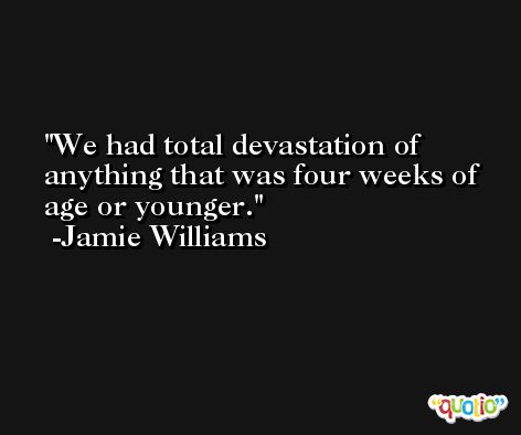 We had total devastation of anything that was four weeks of age or younger. -Jamie Williams