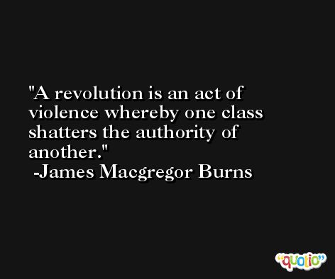 A revolution is an act of violence whereby one class shatters the authority of another. -James Macgregor Burns