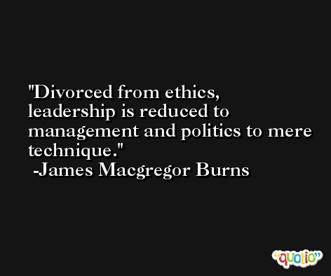 Divorced from ethics, leadership is reduced to management and politics to mere technique. -James Macgregor Burns