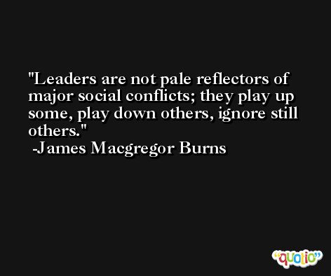 Leaders are not pale reflectors of major social conflicts; they play up some, play down others, ignore still others. -James Macgregor Burns