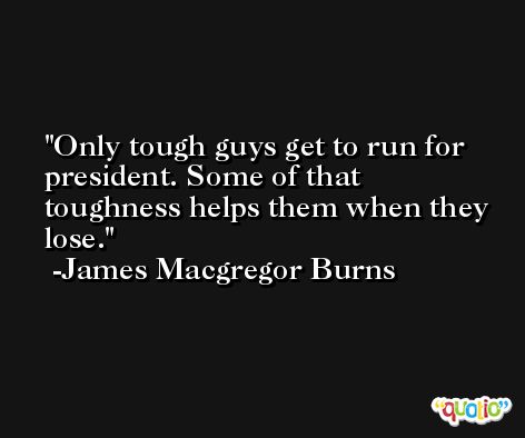 Only tough guys get to run for president. Some of that toughness helps them when they lose. -James Macgregor Burns