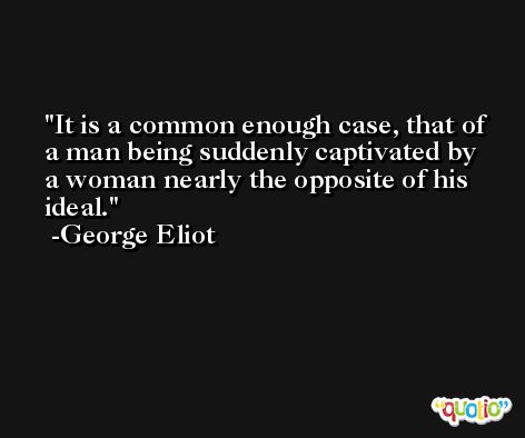 It is a common enough case, that of a man being suddenly captivated by a woman nearly the opposite of his ideal. -George Eliot