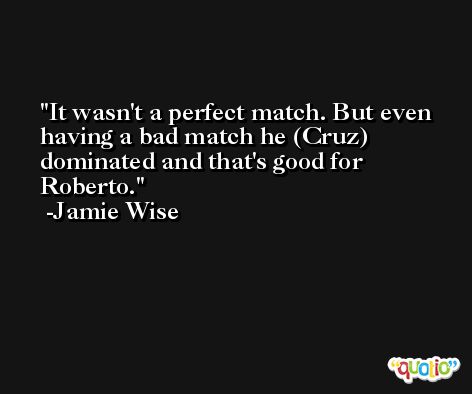 It wasn't a perfect match. But even having a bad match he (Cruz) dominated and that's good for Roberto. -Jamie Wise