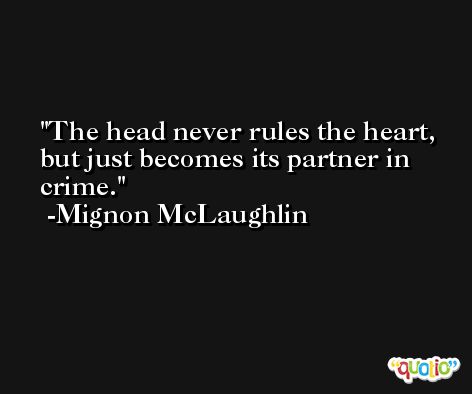 The head never rules the heart, but just becomes its partner in crime. -Mignon McLaughlin