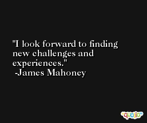 I look forward to finding new challenges and experiences. -James Mahoney