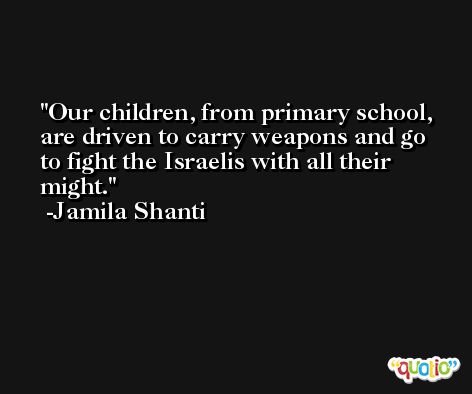 Our children, from primary school, are driven to carry weapons and go to fight the Israelis with all their might. -Jamila Shanti