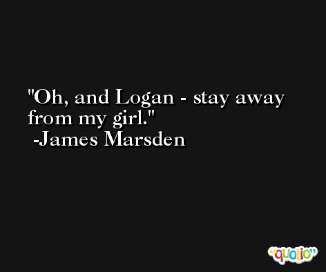 Oh, and Logan - stay away from my girl. -James Marsden