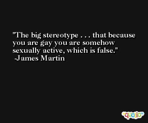The big stereotype . . . that because you are gay you are somehow sexually active, which is false. -James Martin