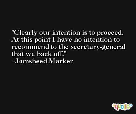 Clearly our intention is to proceed. At this point I have no intention to recommend to the secretary-general that we back off. -Jamsheed Marker