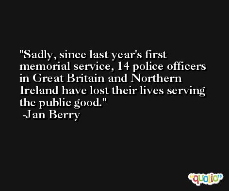 Sadly, since last year's first memorial service, 14 police officers in Great Britain and Northern Ireland have lost their lives serving the public good. -Jan Berry