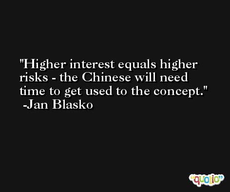 Higher interest equals higher risks - the Chinese will need time to get used to the concept. -Jan Blasko