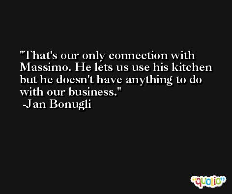That's our only connection with Massimo. He lets us use his kitchen but he doesn't have anything to do with our business. -Jan Bonugli