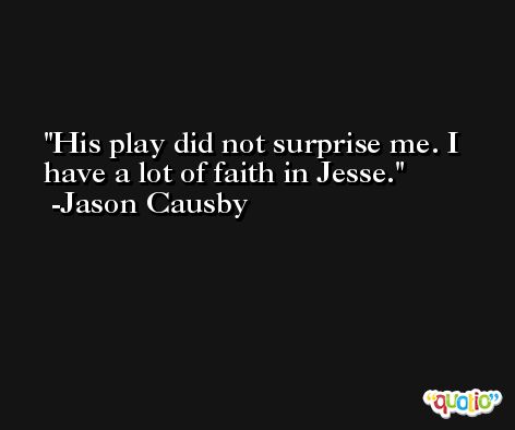 His play did not surprise me. I have a lot of faith in Jesse. -Jason Causby