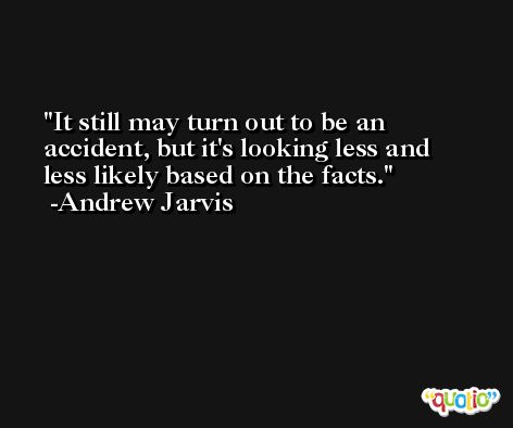 It still may turn out to be an accident, but it's looking less and less likely based on the facts. -Andrew Jarvis