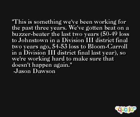 This is something we've been working for the past three years. We've gotten beat on a buzzer-beater the last two years (50-49 loss to Johnstown in a Division III district final two years ago, 54-53 loss to Bloom-Carroll in a Division III district final last year), so we're working hard to make sure that doesn't happen again. -Jason Dawson