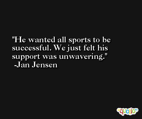 He wanted all sports to be successful. We just felt his support was unwavering. -Jan Jensen