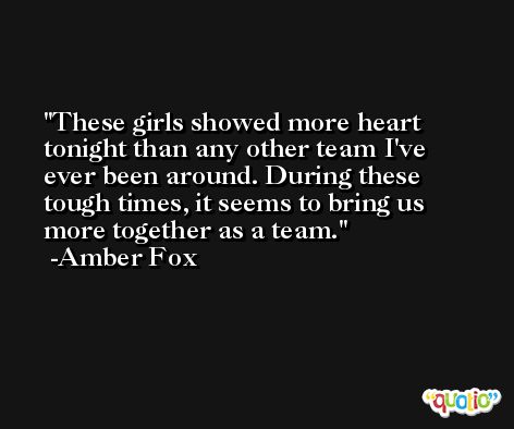 These girls showed more heart tonight than any other team I've ever been around. During these tough times, it seems to bring us more together as a team. -Amber Fox