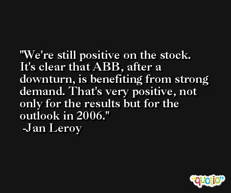 We're still positive on the stock. It's clear that ABB, after a downturn, is benefiting from strong demand. That's very positive, not only for the results but for the outlook in 2006. -Jan Leroy