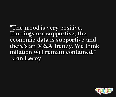 The mood is very positive. Earnings are supportive, the economic data is supportive and there's an M&A frenzy. We think inflation will remain contained. -Jan Leroy