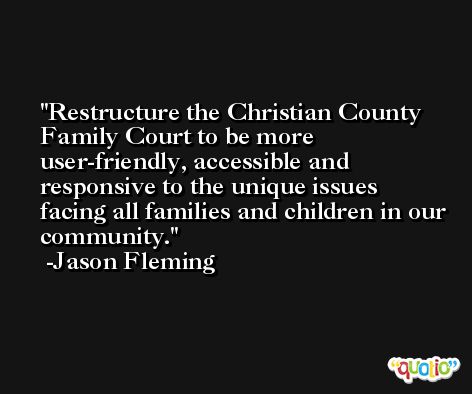 Restructure the Christian County Family Court to be more user-friendly, accessible and responsive to the unique issues facing all families and children in our community. -Jason Fleming