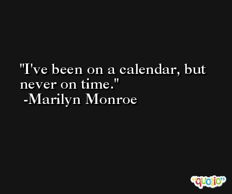 I've been on a calendar, but never on time. -Marilyn Monroe