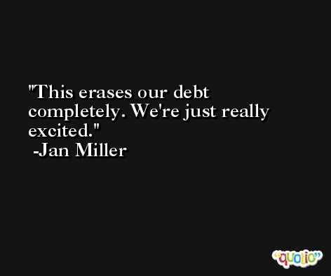This erases our debt completely. We're just really excited. -Jan Miller