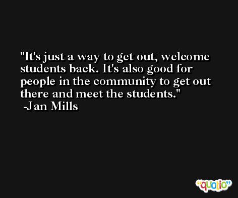 It's just a way to get out, welcome students back. It's also good for people in the community to get out there and meet the students. -Jan Mills