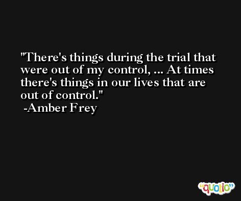 There's things during the trial that were out of my control, ... At times there's things in our lives that are out of control. -Amber Frey