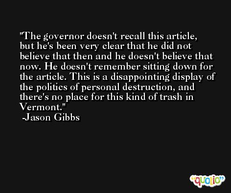 The governor doesn't recall this article, but he's been very clear that he did not believe that then and he doesn't believe that now. He doesn't remember sitting down for the article. This is a disappointing display of the politics of personal destruction, and there's no place for this kind of trash in Vermont. -Jason Gibbs