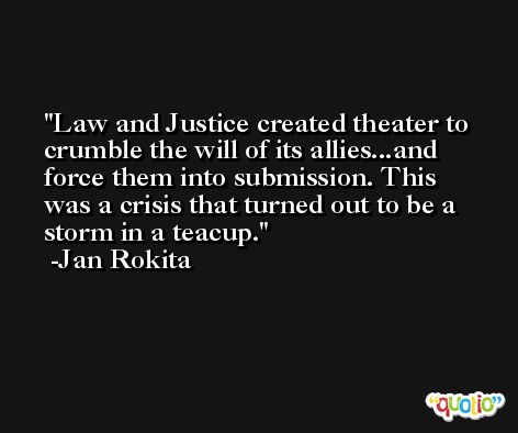 Law and Justice created theater to crumble the will of its allies...and force them into submission. This was a crisis that turned out to be a storm in a teacup. -Jan Rokita
