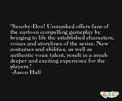 Scooby-Doo! Unmasked offers fans of the cartoon compelling gameplay by bringing to life the established characters, voices and storylines of the series. New costumes and abilities, as well as authentic voice talent, result in a much deeper and exciting experience for the players. -Jason Hall