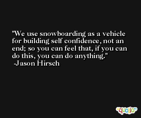 We use snowboarding as a vehicle for building self confidence, not an end; so you can feel that, if you can do this, you can do anything. -Jason Hirsch