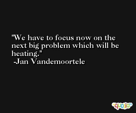 We have to focus now on the next big problem which will be heating. -Jan Vandemoortele