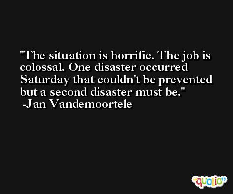 The situation is horrific. The job is colossal. One disaster occurred Saturday that couldn't be prevented but a second disaster must be. -Jan Vandemoortele