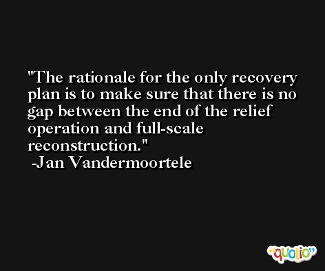 The rationale for the only recovery plan is to make sure that there is no gap between the end of the relief operation and full-scale reconstruction. -Jan Vandermoortele