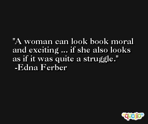 A woman can look book moral and exciting ... if she also looks as if it was quite a struggle. -Edna Ferber