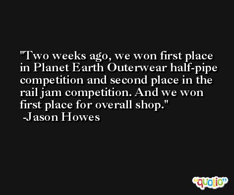 Two weeks ago, we won first place in Planet Earth Outerwear half-pipe competition and second place in the rail jam competition. And we won first place for overall shop. -Jason Howes
