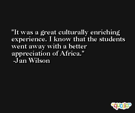 It was a great culturally enriching experience. I know that the students went away with a better appreciation of Africa. -Jan Wilson