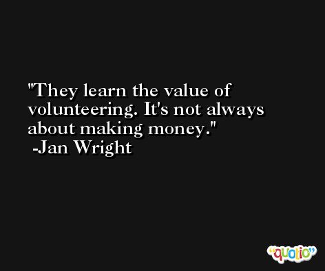 They learn the value of volunteering. It's not always about making money. -Jan Wright