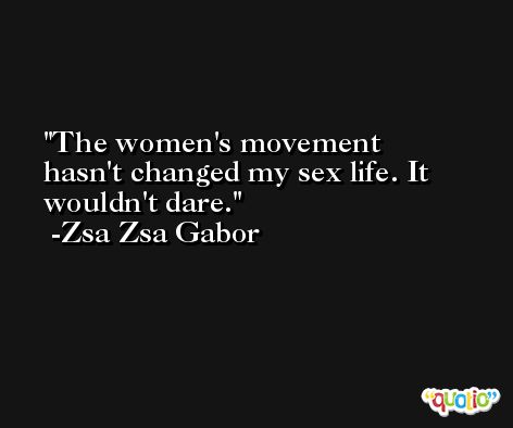 The women's movement hasn't changed my sex life. It wouldn't dare. -Zsa Zsa Gabor