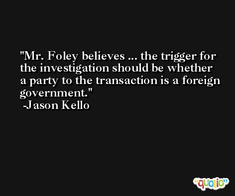 Mr. Foley believes ... the trigger for the investigation should be whether a party to the transaction is a foreign government. -Jason Kello