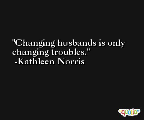 Changing husbands is only changing troubles. -Kathleen Norris