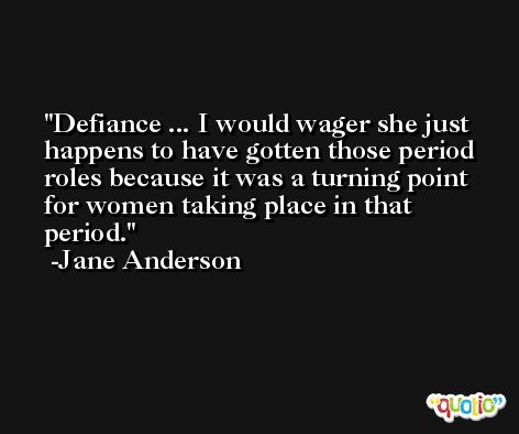 Defiance ... I would wager she just happens to have gotten those period roles because it was a turning point for women taking place in that period. -Jane Anderson