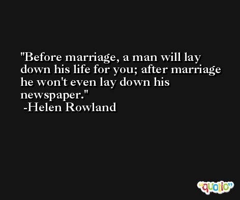 Before marriage, a man will lay down his life for you; after marriage he won't even lay down his newspaper. -Helen Rowland