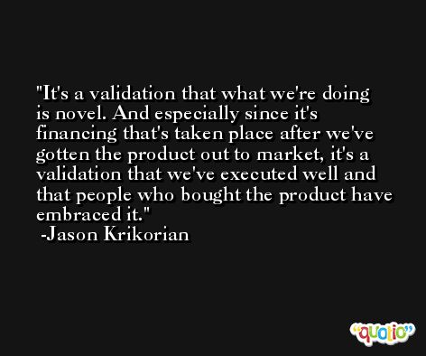 It's a validation that what we're doing is novel. And especially since it's financing that's taken place after we've gotten the product out to market, it's a validation that we've executed well and that people who bought the product have embraced it. -Jason Krikorian