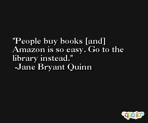 People buy books [and] Amazon is so easy. Go to the library instead. -Jane Bryant Quinn