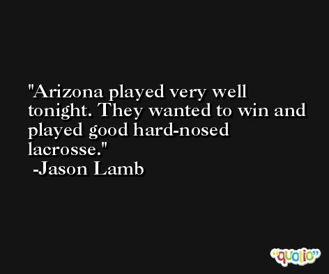 Arizona played very well tonight. They wanted to win and played good hard-nosed lacrosse. -Jason Lamb