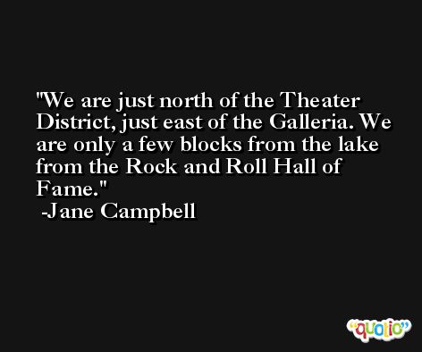 We are just north of the Theater District, just east of the Galleria. We are only a few blocks from the lake from the Rock and Roll Hall of Fame. -Jane Campbell