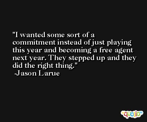 I wanted some sort of a commitment instead of just playing this year and becoming a free agent next year. They stepped up and they did the right thing. -Jason Larue