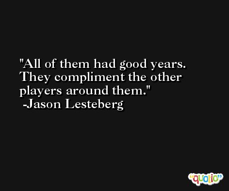 All of them had good years. They compliment the other players around them. -Jason Lesteberg
